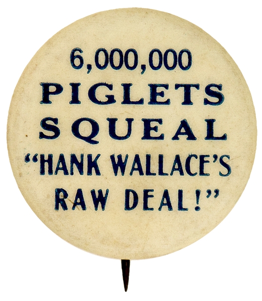 “6,000,000 PIGLETS SQUEAL ‘ HANK WALLACE’S RAW DEAL!’ ” ANTI-HENRY WALLACE 1940 BUTTON.
